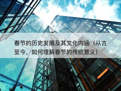 春节的历史发展及其文化内涵（从古至今，如何理解春节的传统意义）