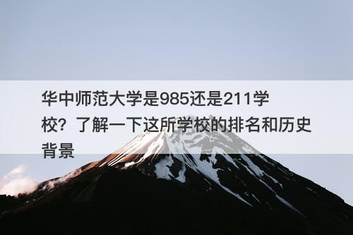 华中师范大学是985还是211学校？了解一下这所学校的排名和历史背景