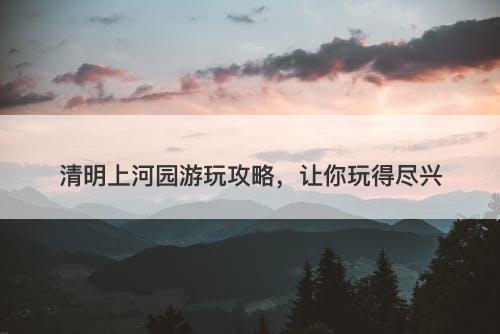 清明上河园游玩攻略，让你玩得尽兴