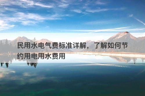 民用水电气费标准详解，了解如何节约用电用水费用