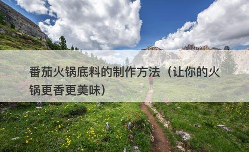 番茄火锅底料的制作方法（让你的火锅更香更美味）