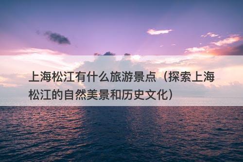 上海松江有什么旅游景点（探索上海松江的自然美景和历史文化）