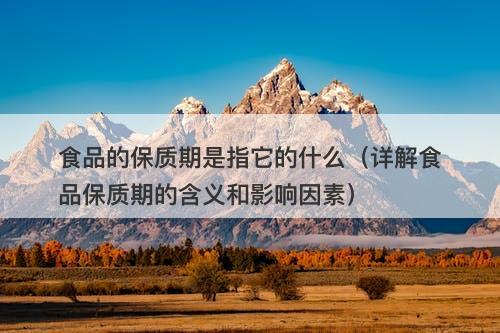 食品的保质期是指它的什么（详解食品保质期的含义和影响因素）