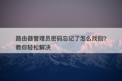 路由器管理员密码忘记了怎么找回？教你轻松解决