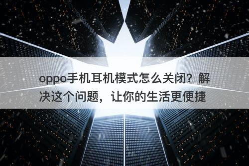 oppo手机耳机模式怎么关闭？解决这个问题，让你的生活更便捷