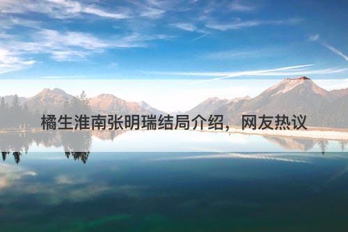 橘生淮南张明瑞结局介绍，网友热议