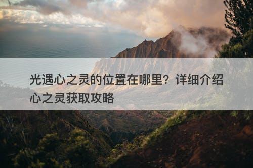 光遇心之灵的位置在哪里？详细介绍心之灵获取攻略