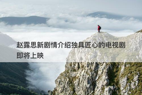 赵露思新剧情介绍独具匠心的电视剧即将上映