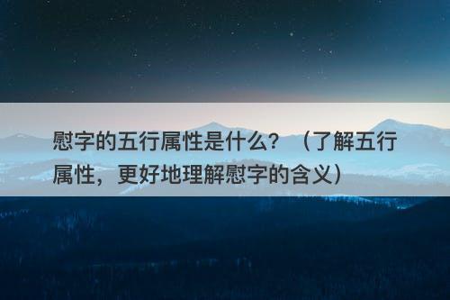 慰字的五行属性是什么？（了解五行属性，更好地理解慰字的含义）