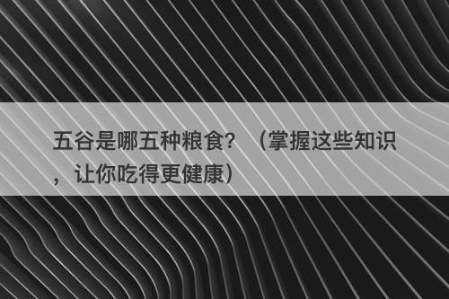 五谷是哪五种粮食？（掌握这些知识，让你吃得更健康）