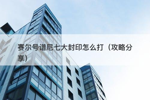 赛尔号谱尼七大封印怎么打（攻略分享）