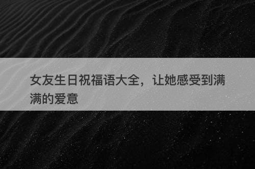 女友生日祝福语大全，让她感受到满满的爱意