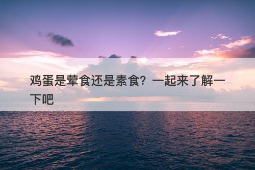 鸡蛋是荤食还是素食？一起来了解一下吧