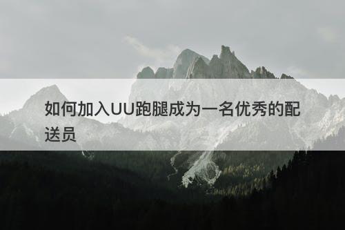 如何加入UU跑腿成为一名优秀的配送员