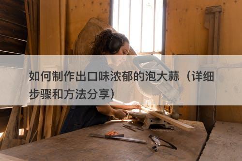 如何制作出口味浓郁的泡大蒜（详细步骤和方法分享）
