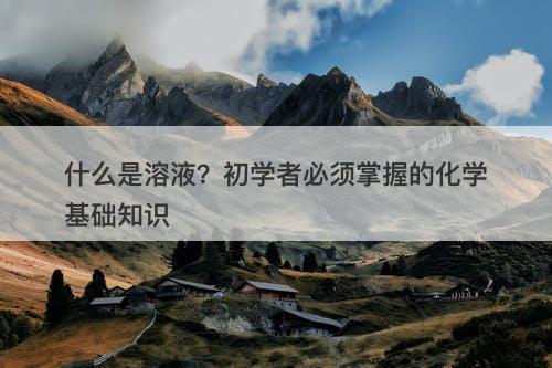 什么是溶液？初学者必须掌握的化学基础知识