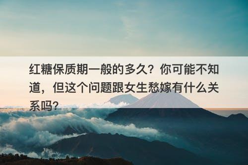 红糖保质期一般的多久？你可能不知道，但这个问题跟女生愁嫁有什么关系吗？