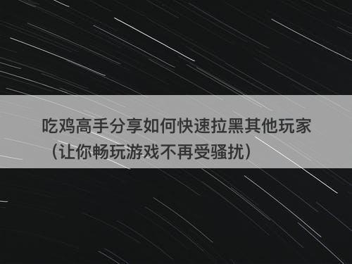 吃鸡高手分享如何快速拉黑其他玩家（让你畅玩游戏不再受骚扰）