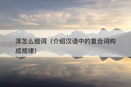 浑怎么组词（介绍汉语中的复合词构成规律）