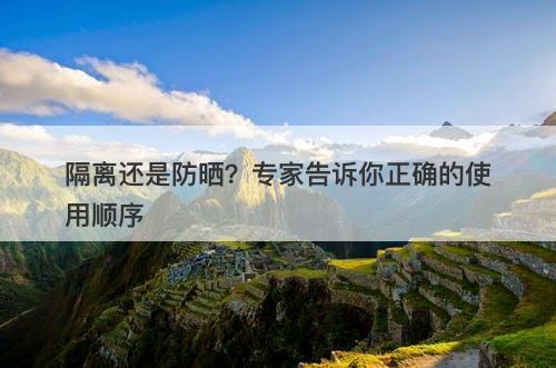 隔离还是防晒？专家告诉你正确的使用顺序