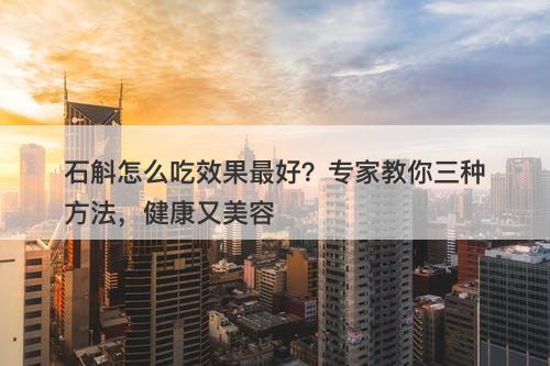 石斛怎么吃效果最好？专家教你三种方法，健康又美容