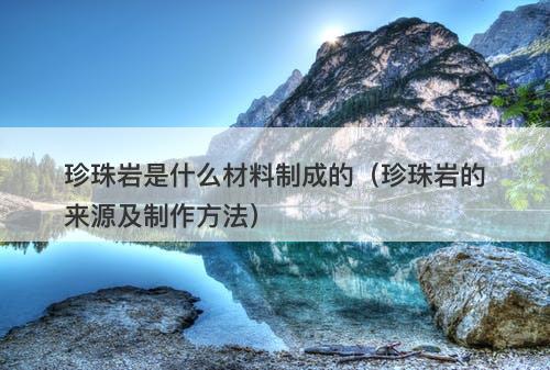 珍珠岩是什么材料制成的（珍珠岩的来源及制作方法）