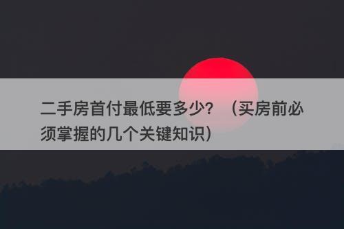 二手房首付最低要多少？（买房前必须掌握的几个关键知识）