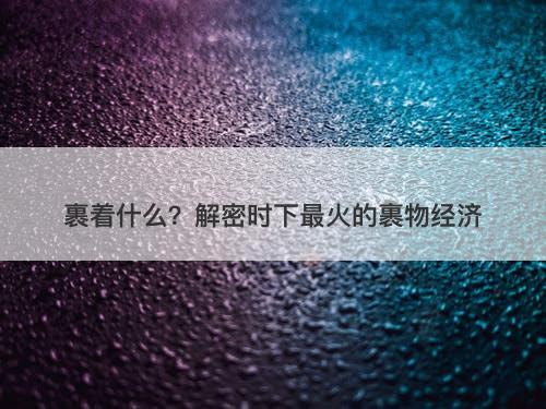 裹着什么？解密时下最火的裹物经济