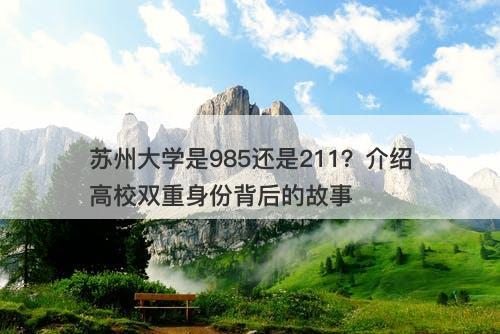 苏州大学是985还是211？介绍高校双重身份背后的故事