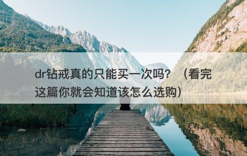 dr钻戒真的只能买一次吗？（看完这篇你就会知道该怎么选购）