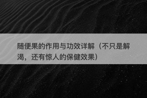 随便果的作用与功效详解（不只是解渴，还有惊人的保健效果）