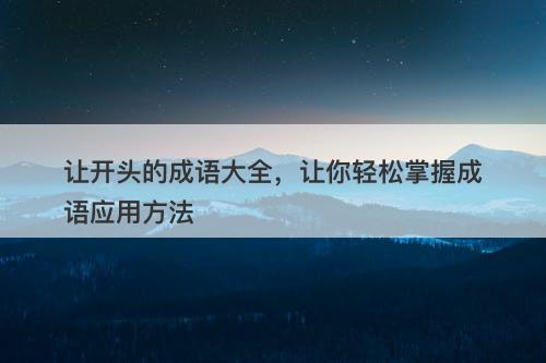 让开头的成语大全，让你轻松掌握成语应用方法