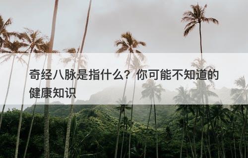 奇经八脉是指什么？你可能不知道的健康知识