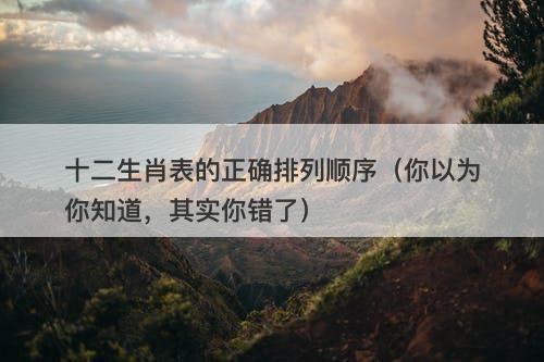 十二生肖表的正确排列顺序（你以为你知道，其实你错了）