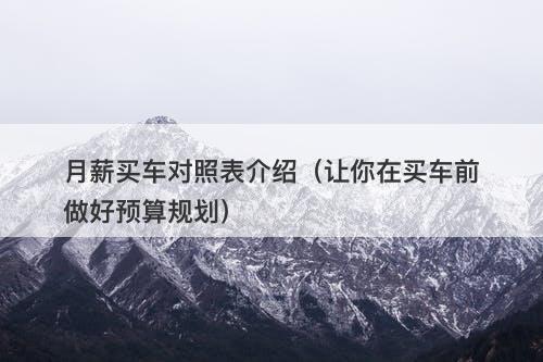 月薪买车对照表介绍（让你在买车前做好预算规划）