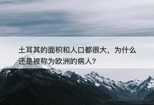 土耳其的面积和人口都很大，为什么还是被称为欧洲的病人？