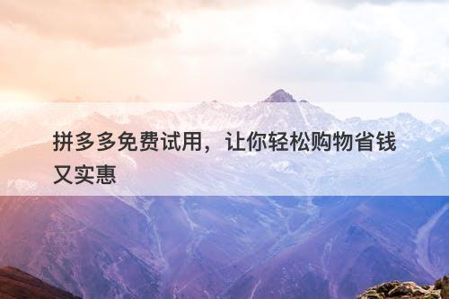 拼多多免费试用，让你轻松购物省钱又实惠