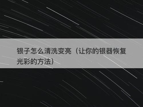 银子怎么清洗变亮（让你的银器恢复光彩的方法）