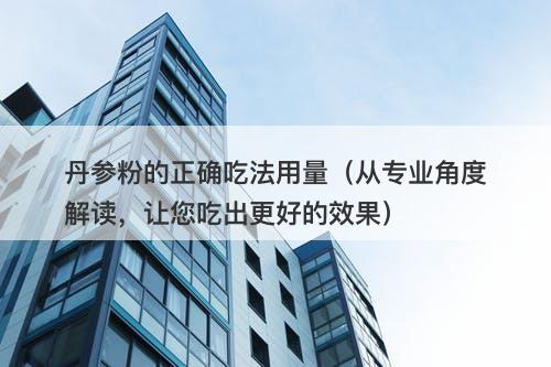 丹参粉的正确吃法用量（从专业角度解读，让您吃出更好的效果）