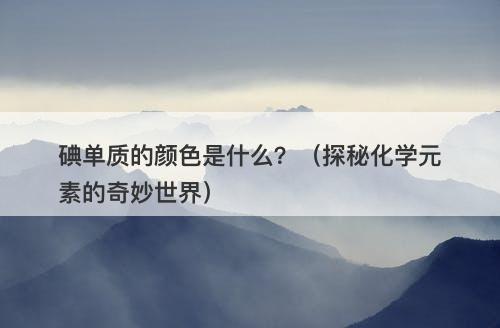 碘单质的颜色是什么？（探秘化学元素的奇妙世界）