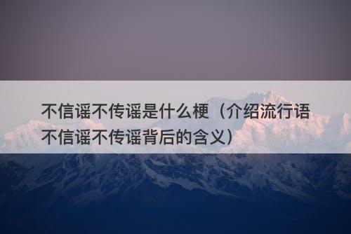 不信谣不传谣是什么梗（介绍流行语不信谣不传谣背后的含义）