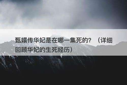 甄嬛传华妃是在哪一集死的？（详细回顾华妃的生死经历）