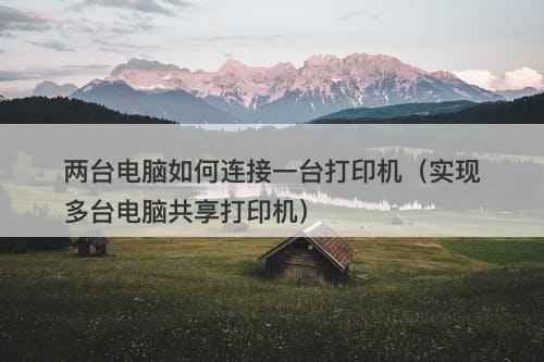 两台电脑如何连接一台打印机（实现多台电脑共享打印机）