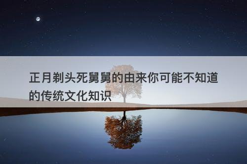 正月剃头死舅舅的由来你可能不知道的传统文化知识