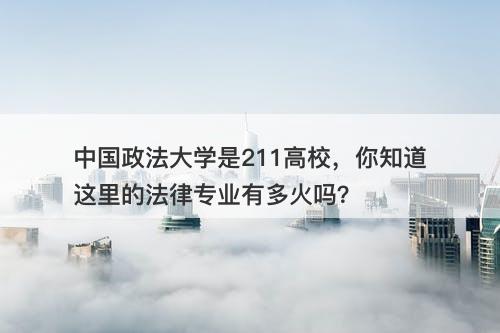 中国政法大学是211高校，你知道这里的法律专业有多火吗？