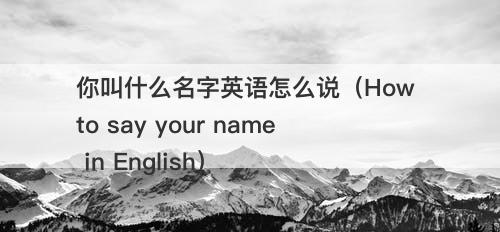 你叫什么名字英语怎么说（How to say your name in English）