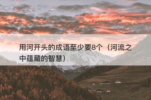用河开头的成语至少要8个（河流之中蕴藏的智慧）