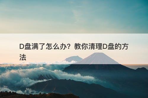 D盘满了怎么办？教你清理D盘的方法