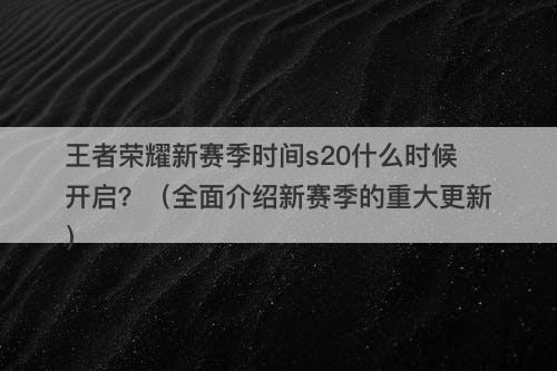 王者荣耀新赛季时间s20什么时候开启？（全面介绍新赛季的重大更新）