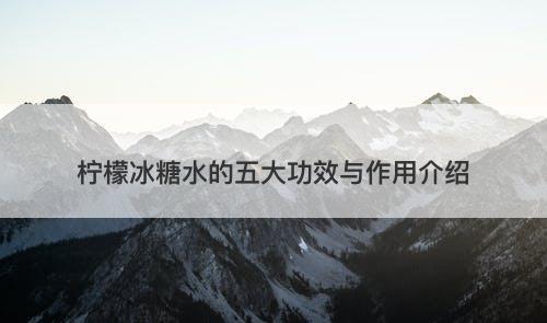 柠檬冰糖水的五大功效与作用介绍